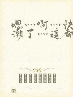 嗯灬啊灬快灬高潮了灬这都有水萝莉社