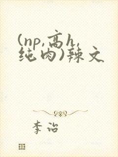 (np,高h,纯肉)辣文