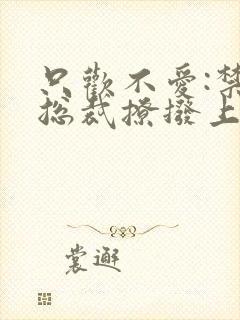 只欢不爱:禁欲总裁撩拨上瘾下载txt