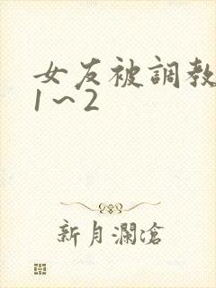 女友被调教沦陷1~2