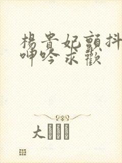 杨贵妃颤抖双乳呻吟求欢