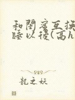 和闺蜜互换老公睡以后(高h)小说