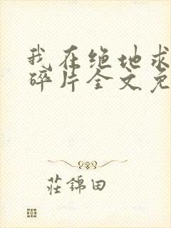 我在绝地求生捡碎片全文免费阅读