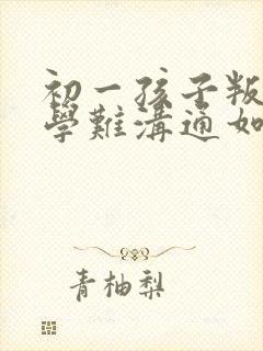 初一孩子叛逆厌学难沟通如何引导