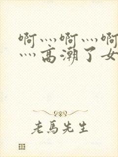 啊灬啊灬啊灬快灬高潮了女在线〖网:.〗