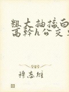 粗大抽搐白浊h高干h公交车