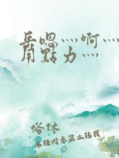 岳嗯灬啊灬嗯灬用点力灬