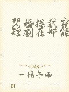 闪婚总裁宠上天短剧在哪能看