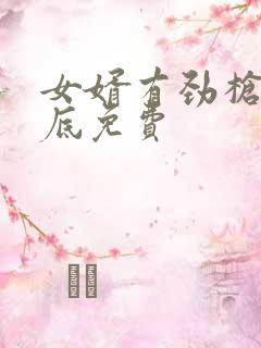 女婿有劲枪枪到底免费