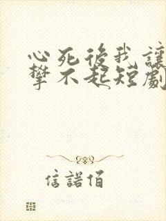 心死后我让他高攀不起短剧免费观看