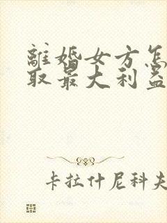 离婚女方怎样争取最大利益