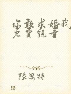 你敢求婚我敢嫁免费观看