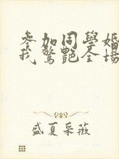 参加同学婚礼,我惊艳全场在线看