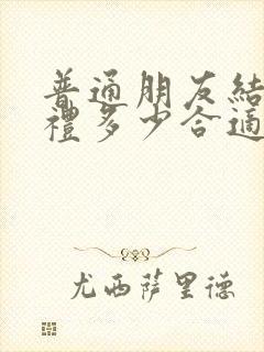 普通朋友结婚随礼多少合适