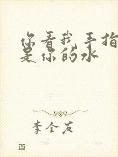 你看我手指上全是你的水