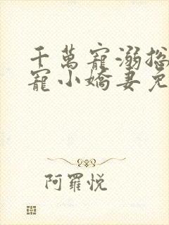 千万宠溺总裁独宠小娇妻免费阅读