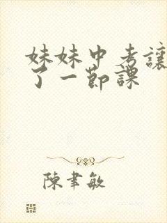 妹妹中考让我C了一节课