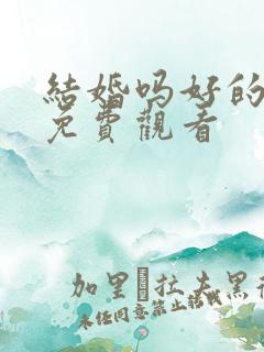 结婚吗好的短剧免费观看