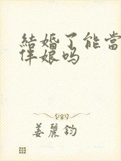 结婚了能当伴郎伴娘吗