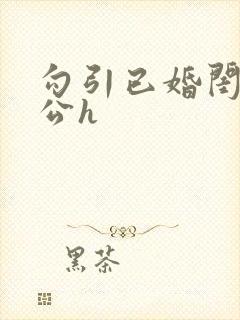 勾引已婚闺蜜老公h