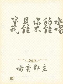 宝贝你的水真多我能不能喝点