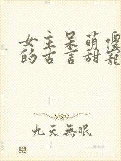 女主呆萌傻乎乎的古言甜宠文