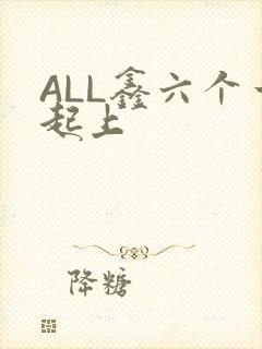 ALL鑫六个一起上