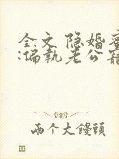 全文 隐婚蜜爱:偏执老公宠上瘾