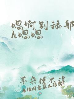 嗯啊别舔那里啊h嗯嗯