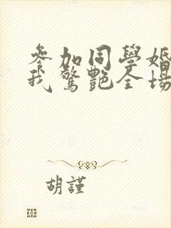 参加同学婚礼,我惊艳全场