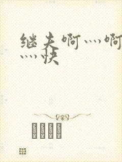 继夫啊灬啊灬啊灬快