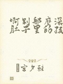 啊别那么深小心肚子里的孩子