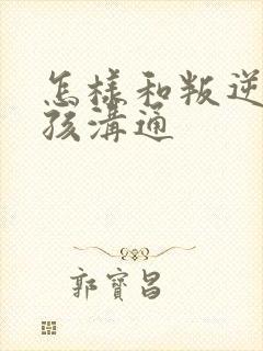 怎样和叛逆的男孩沟通