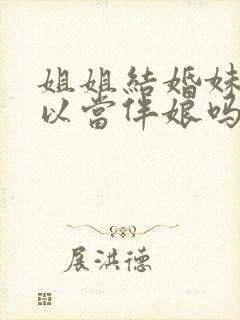 姐姐结婚妹妹可以当伴娘吗