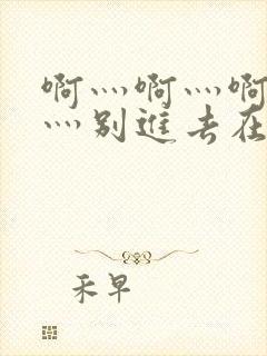 啊灬啊灬啊灬快灬别进去在线视频