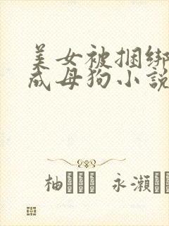 美女被捆绑调教成母狗小说