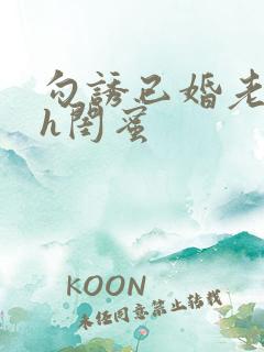 勾诱已婚老男人h闺蜜