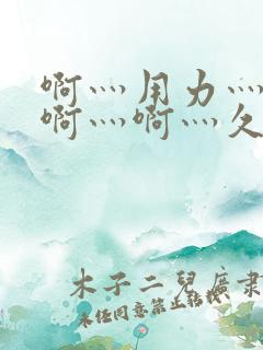 啊灬用力灬啊灬啊灬啊灬久久久