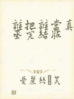 谁把谁当真水千丞完结版