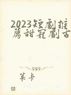 2023短剧推荐甜宠剧古装