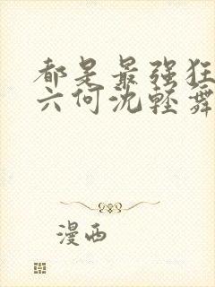 都是最强狂兵陈六何沈轻舞