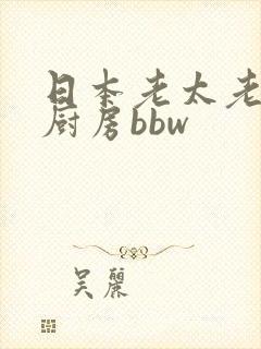 日本老太老熟妇厨房bbw