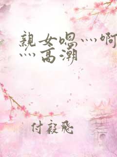 亲女嗯灬啊灬快灬高潮