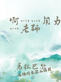 啊灬灬用力灬嗯灬老师