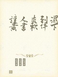 让人爽到湿的小黄书软件下载