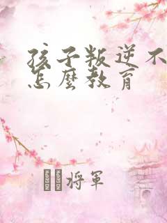 孩子叛逆不听话怎么教育