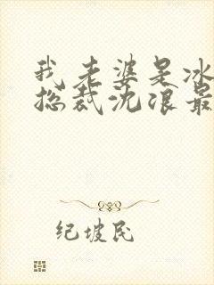 我老婆是冰山女总裁沈浪最新章节花幽山月