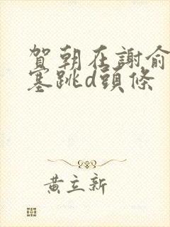 贺朝在谢俞里面塞跳d头条