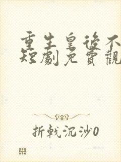 重生皇后不好惹短剧免费观看高清