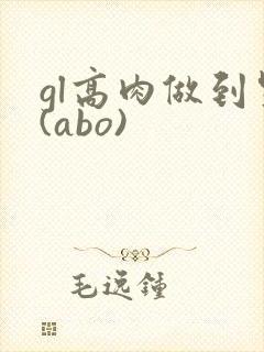 gl高肉做到哭(abo)